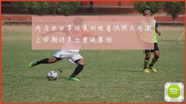 内马尔分享恢复训练喜悦照片感谢上帝期待复出重返赛场